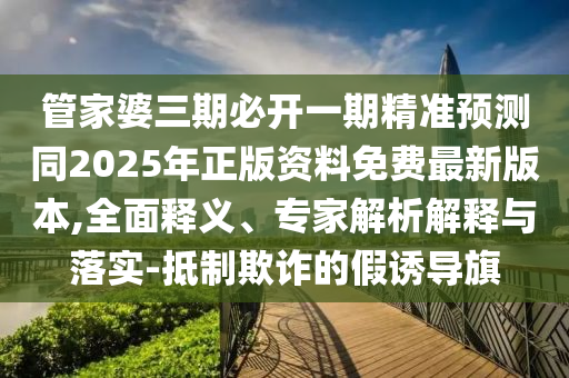 管家婆三期必開(kāi)一期精準(zhǔn)預(yù)測(cè)同2025年正版資料免費(fèi)最新版本,全面釋義、專(zhuān)家解析解釋與落實(shí)-抵制欺詐的假誘導(dǎo)旗