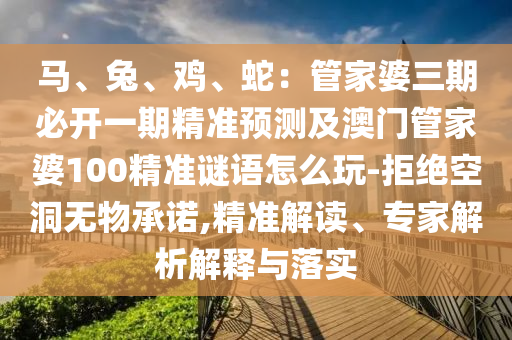 馬、兔、雞、蛇：管家婆三期必開(kāi)一期精準(zhǔn)預(yù)測(cè)及澳門(mén)管家婆100精準(zhǔn)謎語(yǔ)怎么玩-拒絕空洞無(wú)物承諾,精準(zhǔn)解讀、專(zhuān)家解析解釋與落實(shí)