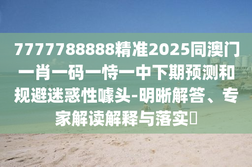 7777788888精準(zhǔn)2025同澳門(mén)一肖一碼一恃一中下期預(yù)測(cè)和規(guī)避迷惑性噱頭-明晰解答、專(zhuān)家解讀解釋與落實(shí)?