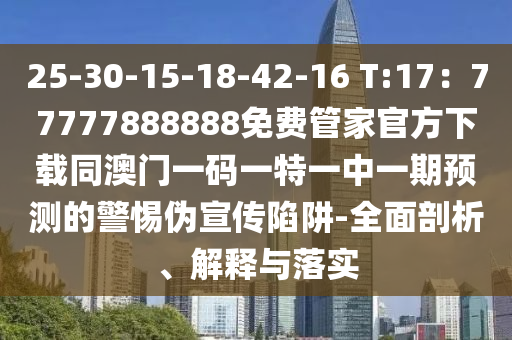 25-30-15-18-42-16 T:17：77777888888免費(fèi)管家官方下載同澳門(mén)一碼一特一中一期預(yù)測(cè)的警惕偽宣傳陷阱-全面剖析、解釋與落實(shí)