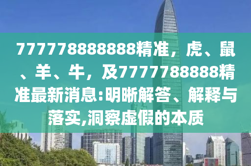 777778888888精準(zhǔn)，虎、鼠、羊、牛，及7777788888精準(zhǔn)最新消息:明晰解答、解釋與落實(shí),洞察虛假的本質(zhì)