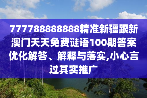 777788888888精準(zhǔn)新疆跟新澳門(mén)天天免費(fèi)謎語(yǔ)100期答案優(yōu)化解答、解釋與落實(shí),小心言過(guò)其實(shí)推廣