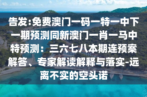 告發(fā):免費(fèi)澳門一碼一特一中下一期預(yù)測同新澳門一肖一馬中特預(yù)測：三六七八本期連預(yù)案解答、專家解讀解釋與落實(shí)-遠(yuǎn)離不實(shí)的空頭諾