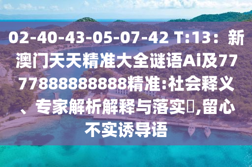 02-40-43-05-07-42 T:13：新澳門天天精準(zhǔn)大全謎語Ai及7777888888888精準(zhǔn):社會釋義、專家解析解釋與落實(shí)?,留心不實(shí)誘導(dǎo)語