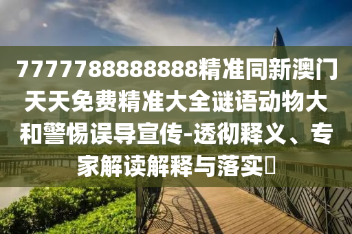 7777788888888精準(zhǔn)同新澳門天天免費(fèi)精準(zhǔn)大全謎語動物大和警惕誤導(dǎo)宣傳-透徹釋義、專家解讀解釋與落實(shí)?
