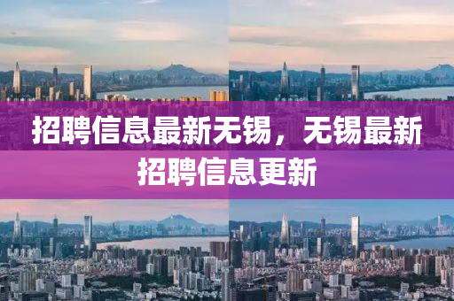招聘信息最新無錫，無錫最新招聘信息更新