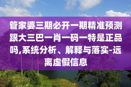 管家婆三期必開一期精準預測跟大三巴一肖一碼一特是正品嗎,系統(tǒng)分析、解釋與落實-遠離虛假信息