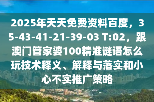 2025年天天免費資料百度，35-43-41-21-39-03 T:02，跟澳門管家婆100精準謎語怎么玩技術釋義、解釋與落實和小心不實推廣策略