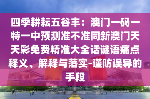 四季耕耘五谷豐：澳門一碼一特一中預測準不準同新澳門天天彩免費精準大全話謎語痛點釋義、解釋與落實-謹防誤導的手段