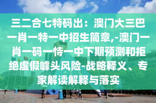 三二合七特碼出：澳門大三巴一肖一特一中招生簡章,-澳門一肖一碼一恃一中下期預測和拒絕虛假噱頭風險-戰(zhàn)略釋義、專家解讀解釋與落實