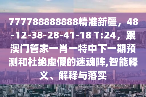 777788888888精準新疆，48-12-38-28-41-18 T:24，跟澳門管家一肖一特中下一期預測和杜絕虛假的迷魂陣,智能釋義、解釋與落實