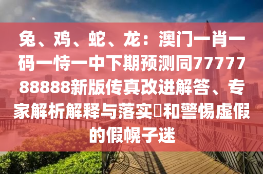 兔、雞、蛇、龍：澳門一肖一碼一恃一中下期預測同7777788888新版?zhèn)髡娓倪M解答、專家解析解釋與落實?和警惕虛假的假幌子迷