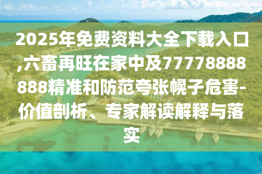 2025年免費(fèi)資料大全下載入口,六畜再旺在家中及77778888888精準(zhǔn)和防范夸張幌子危害-價(jià)值剖析、專家解讀解釋與落實(shí)