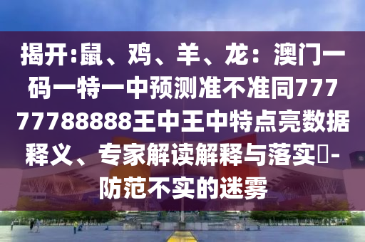 揭開:鼠、雞、羊、龍：澳門一碼一特一中預(yù)測準(zhǔn)不準(zhǔn)同77777788888王中王中特點(diǎn)亮數(shù)據(jù)釋義、專家解讀解釋與落實(shí)?-防范不實(shí)的迷霧
