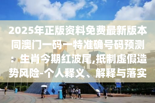 2025年正版資料免費最新版本同澳門一碼一特準(zhǔn)確號碼預(yù)測：生肖今期紅波尾,抵制虛假造勢風(fēng)險-個人釋義、解釋與落實