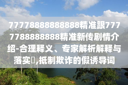 77778888888888精準(zhǔn)跟7777788888888精準(zhǔn)新傳劇情介紹-合理釋義、專家解析解釋與落實?,抵制欺詐的假誘導(dǎo)詞