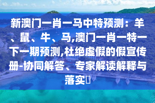 新澳門一肖一馬中特預(yù)測：羊、鼠、牛、馬,澳門一肖一特一下一期預(yù)測,杜絕虛假的假宣傳冊-協(xié)同解答、專家解讀解釋與落實?