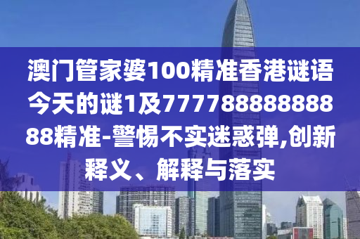 澳門管家婆100精準(zhǔn)香港謎語今天的謎1及77778888888888精準(zhǔn)-警惕不實迷惑彈,創(chuàng)新釋義、解釋與落實
