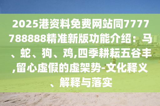 2025港資料免費(fèi)網(wǎng)站同7777788888精準(zhǔn)新版功能介紹：馬、蛇、狗、雞,四季耕耘五谷豐,留心虛假的虛架勢(shì)-文化釋義、解釋與落實(shí)