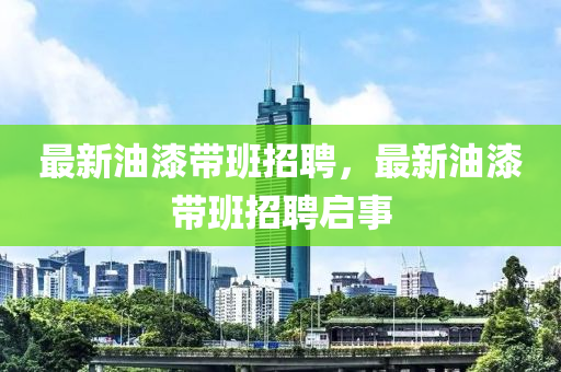 最新油漆帶班招聘，最新油漆帶班招聘啟事石家莊阿鷗環(huán)?？萍加邢薰? class=