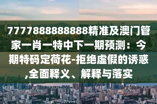7777888888888精準(zhǔn)及澳門管家一肖一特中下一期預(yù)測：今期特碼定荷花-拒絕虛假的誘惑,全面釋義、解釋與落實