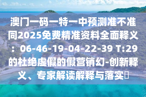 澳門一碼一特一中預(yù)測(cè)準(zhǔn)不準(zhǔn)同2025免費(fèi)精準(zhǔn)資料全面釋義：06-46-19-04-22-39 T:29的杜絕虛假的假營(yíng)銷幻-創(chuàng)新釋義、專家解讀解釋與落實(shí)?