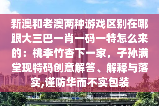 新澳和老澳兩種游戲區(qū)別在哪跟大三巴一肖一碼一特怎么來(lái)的：桃李竹杏下一家，子孫滿堂現(xiàn)特碼創(chuàng)意解答、解釋與落實(shí),謹(jǐn)防華而不實(shí)包裝
