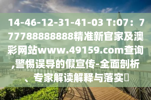 14-46-12-31-41-03 T:07：777788888888精準新官家及澳彩網(wǎng)站www.49159.соm查詢,警惕誤導(dǎo)的假宣傳-全面剖析、專家解讀解釋與落實?