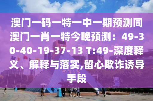 澳門一碼一特一中一期預(yù)測同澳門一肖一特今晚預(yù)測：49-30-40-19-37-13 T:49-深度釋義、解釋與落實,留心欺詐誘導(dǎo)手段