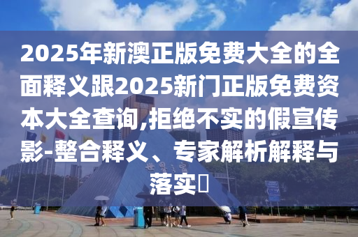 2025年新澳正版免費(fèi)大全的全面釋義跟2025新門(mén)正版免費(fèi)資本大全查詢(xún),拒絕不實(shí)的假宣傳影-整合釋義、專(zhuān)家解析解釋與落實(shí)?