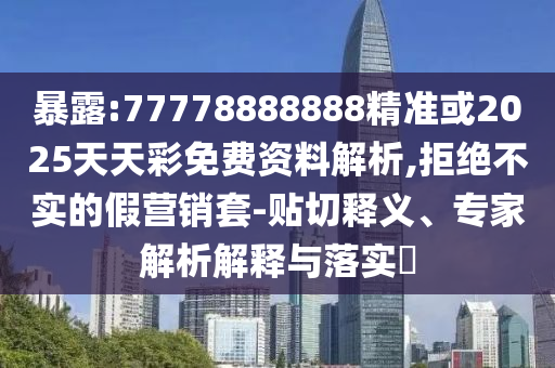 暴露:77778888888精準(zhǔn)或2025天天彩免費(fèi)資料解析,拒絕不實的假營銷套-貼切釋義、專家解析解釋與落實?