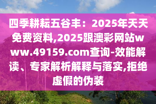 四季耕耘五谷豐：2025年天天免費(fèi)資料,2025跟澳彩網(wǎng)站www.49159.соm查詢-效能解讀、專家解析解釋與落實,拒絕虛假的偽裝