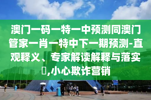 澳門一碼一特一中預(yù)測同澳門管家一肖一特中下一期預(yù)測-直觀釋義、專家解讀解釋與落實?,小心欺詐營銷