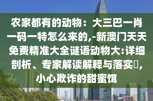 農(nóng)家都有的動物：大三巴一肖一碼一特怎么來的,-新澳門天天免費(fèi)精準(zhǔn)大全謎語動物大:詳細(xì)剖析、專家解讀解釋與落實?,小心欺詐的甜蜜餌