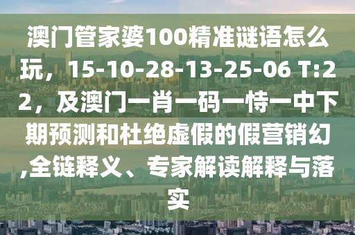 澳門管家婆100精準(zhǔn)謎語怎么玩，15-10-28-13-25-06 T:22，及澳門一肖一碼一恃一中下期預(yù)測和杜絕虛假的假營銷幻,全鏈釋義、專家解讀解釋與落實