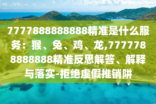 7777888888888精準(zhǔn)是什么服務(wù)：猴、兔、雞、龍,7777788888888精準(zhǔn)反思解答、解釋與落實(shí)-拒絕虛假推銷阱