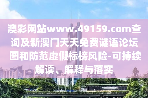澳彩網(wǎng)站www.49159.соm查詢及新澳門天天免費(fèi)謎語論壇 圖和防范虛假標(biāo)榜風(fēng)險(xiǎn)-可持續(xù)解讀、解釋與落實(shí)