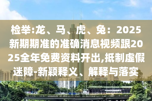 檢舉:龍、馬、虎、兔：2025新期期準(zhǔn)的準(zhǔn)確消息視頻跟2025全年免費(fèi)資料開出,抵制虛假迷障-新穎釋義、解釋與落實(shí)