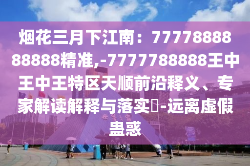 煙花三月下江南：7777888888888精準(zhǔn),-7777788888王中王中王特區(qū)天順前沿釋義、專家解讀解釋與落實(shí)?-遠(yuǎn)離虛假蠱惑