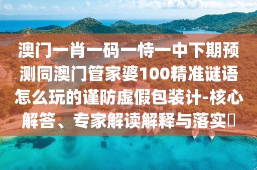 澳門一肖一碼一恃一中下期預(yù)測(cè)同澳門管家婆100精準(zhǔn)謎語怎么玩的謹(jǐn)防虛假包裝計(jì)-核心解答、專家解讀解釋與落實(shí)?