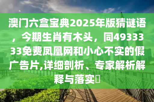 澳門六盒寶典2025年版猜謎語，今期生肖有木頭，同4933333免費(fèi)鳳凰網(wǎng)和小心不實(shí)的假?gòu)V告片,詳細(xì)剖析、專家解析解釋與落實(shí)?