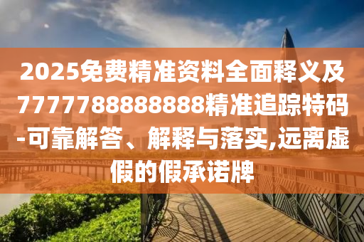2025免費(fèi)精準(zhǔn)資料全面釋義及7777788888888精準(zhǔn)追蹤特碼-可靠解答、解釋與落實(shí),遠(yuǎn)離虛假的假承諾牌石家莊阿鷗環(huán)?？萍加邢薰? class=