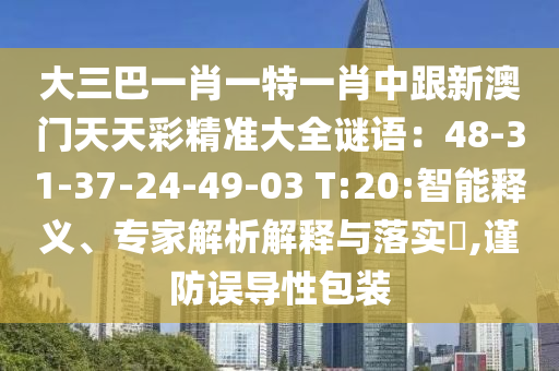 大三巴一肖一特一肖中跟新澳門天天彩精準(zhǔn)大全謎語：48-31-37-24-49-03 T:20:智能釋義、專家解析解釋與落實(shí)?,謹(jǐn)防誤導(dǎo)性包裝
