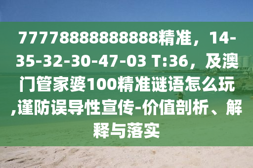 77778888888888精準(zhǔn)，14-35-32-30-47-03 T:36，及澳門管家婆100精準(zhǔn)謎語怎么玩,謹(jǐn)防誤導(dǎo)性宣傳-價(jià)值剖析、解釋與落實(shí)