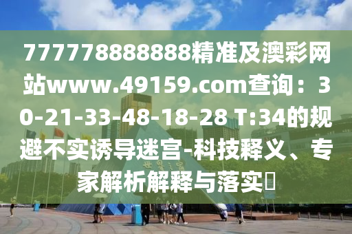 777778888888精準(zhǔn)及澳彩網(wǎng)站www.49159.соm查詢：30-21-33-48-18-28 T:34的規(guī)避不實誘導(dǎo)迷宮-科技釋義、專家解析解釋與落實?