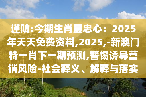 謹(jǐn)防:今期生肖最忠心：2025年天天免費資料,2025,-新澳門特一肖下一期預(yù)測,警惕誘導(dǎo)營銷風(fēng)險-社會釋義、解釋與落實