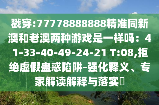 戳穿:77778888888精準(zhǔn)同新澳和老澳兩種游戲是一樣嗎：41-33-40-49-24-21 T:08,拒絕虛假蠱惑陷阱-強化釋義、專家解讀解釋與落實?