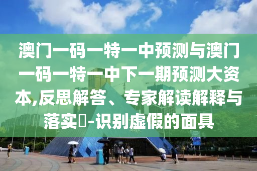 澳門一碼一特一中預(yù)測與澳門一碼一特一中下一期預(yù)測大資本,反思解答、專家解讀解釋與落實?-識別虛假的面具