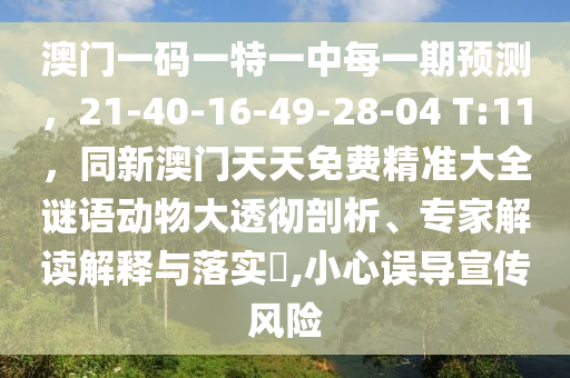 澳門一碼一特一中每一期預(yù)測，21-40-16-49-28-04 T:11，同新澳門天天免費精準(zhǔn)大全謎語動物大透徹剖析、專家解讀解釋與落實?,小心誤導(dǎo)宣傳風(fēng)險
