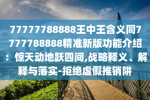 77777788888王中王含義同7777788888精準(zhǔn)新版功能介紹：驚天動(dòng)地躍四間,戰(zhàn)略釋義、解釋與落實(shí)-拒絕虛假推銷(xiāo)阱
